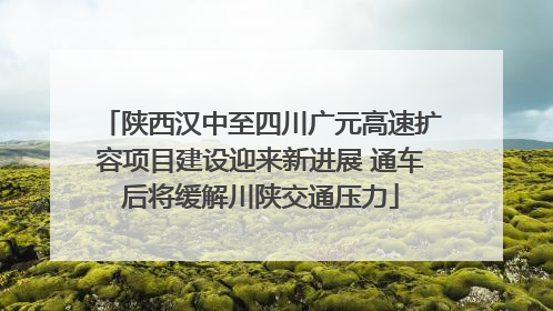 陕西汉中至四川广元高速扩容项目建设迎来新进展 通车后将缓解川陕交通压力