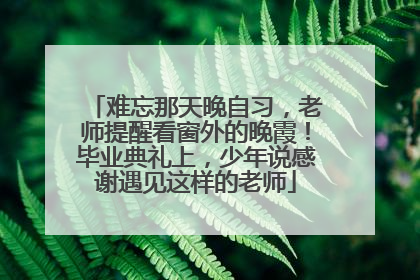 难忘那天晚自习，老师提醒看窗外的晚霞！毕业典礼上，少年说感谢遇见这样的老师