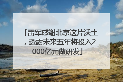 雷军感谢北京这片沃土，透露未来五年将投入2000亿元做研发