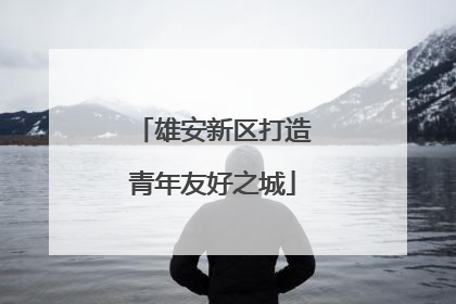 雄安新区打造青年友好之城