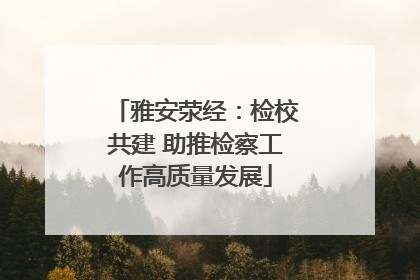 雅安荥经：检校共建 助推检察工作高质量发展