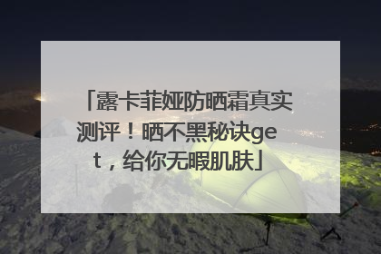 露卡菲娅防晒霜真实测评！晒不黑秘诀get，给你无暇肌肤