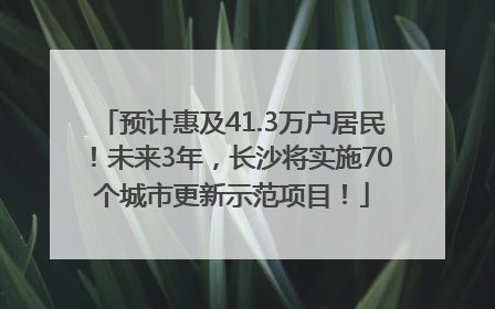 预计惠及41.3万户居民！未来3年，长沙将实施70个城市更新示范项目！