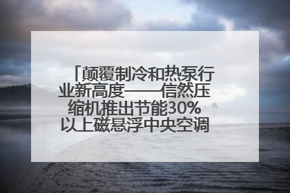 颠覆制冷和热泵行业新高度——信然压缩机推出节能30%以上磁悬浮中央空调和磁悬浮热泵