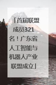 首届联盟成员321名！广东省人工智能与机器人产业联盟成立