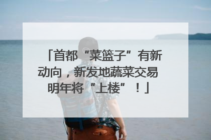 首都“菜篮子”有新动向，新发地蔬菜交易明年将“上楼”！