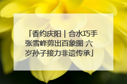 香约庆阳｜合水巧手张雪峰剪出百象图 六岁孙子接力非遗传承