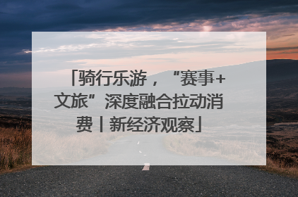骑行乐游，“赛事+文旅”深度融合拉动消费丨新经济观察