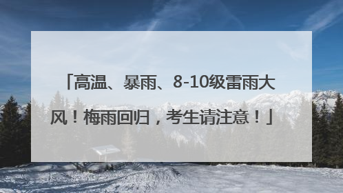 高温、暴雨、8-10级雷雨大风！梅雨回归，考生请注意！