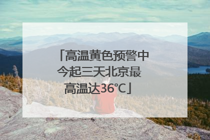 高温黄色预警中 今起三天北京最高温达36℃