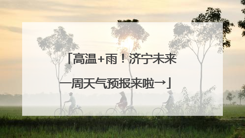 高温+雨！济宁未来一周天气预报来啦→