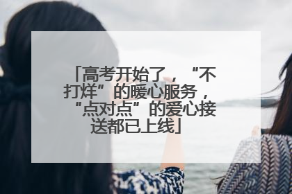高考开始了，“不打烊”的暖心服务，“点对点”的爱心接送都已上线