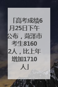 高考成绩6月25日下午公布，菏泽市考生81602人，比上年增加1710人