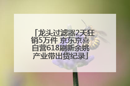 龙头过滤器2天狂销5万件 京东京喜自营618刷新余姚产业带出货纪录