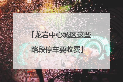 龙岩中心城区这些路段停车要收费