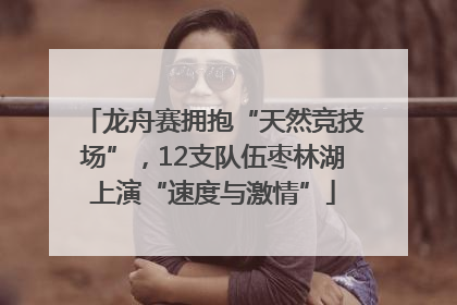 龙舟赛拥抱“天然竞技场”，12支队伍枣林湖上演“速度与激情”