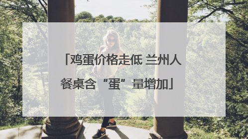鸡蛋价格走低 兰州人餐桌含“蛋”量增加