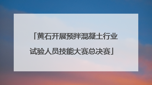黄石开展预拌混凝土行业试验人员技能大赛总决赛