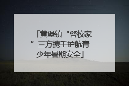 黄堡镇“警校家”三方携手护航青少年暑期安全