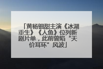 黄杨钿甜主演《冰湖重生》《人鱼》位列新剧片单，此前曾陷“天价耳环”风波