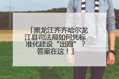 黑龙江齐齐哈尔龙江县司法局如何凭标准化建设“出圈”？答案在这！