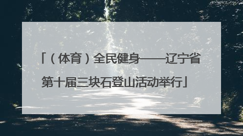（体育）全民健身——辽宁省第十届三块石登山活动举行