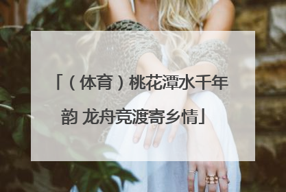 （体育）桃花潭水千年韵 龙舟竞渡寄乡情