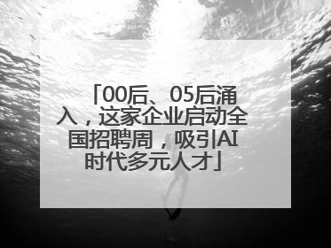00后、05后涌入，这家企业启动全国招聘周，吸引AI时代多元人才