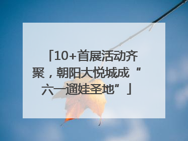 10+首展活动齐聚，朝阳大悦城成“六一遛娃圣地”
