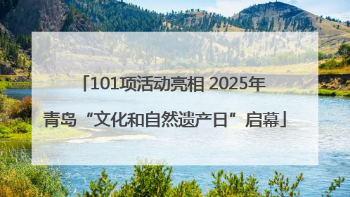 101项活动亮相 2025年青岛“文化和自然遗产日”启幕