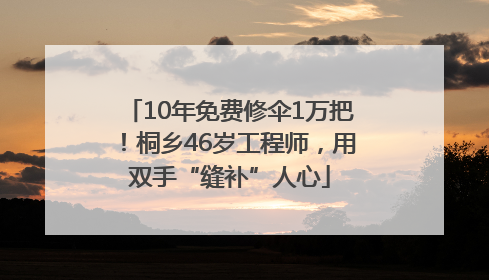 10年免费修伞1万把！桐乡46岁工程师，用双手“缝补”人心