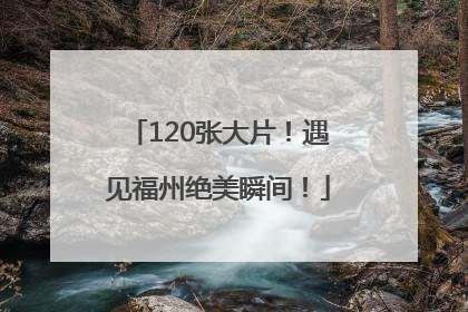 120张大片！遇见福州绝美瞬间！