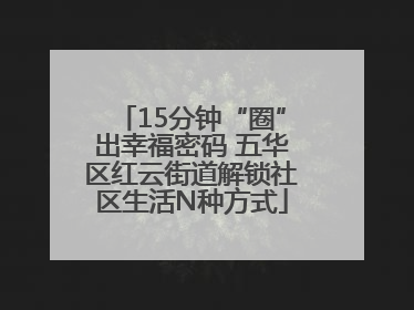 15分钟“圈”出幸福密码 五华区红云街道解锁社区生活N种方式