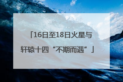 16日至18日火星与轩辕十四“不期而遇”