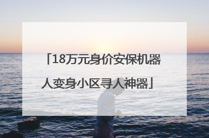 18万元身价安保机器人变身小区寻人神器