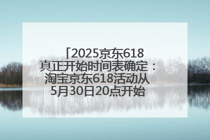2025京东618真正开始时间表确定：淘宝京东618活动从5月30日20点开始到6月20日结束！