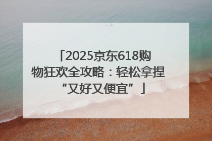 2025京东618购物狂欢全攻略：轻松拿捏 “又好又便宜”