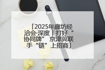 2025年廊坊经洽会·深度丨打好“协同牌” 京津冀联手“链”上招商