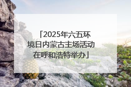 2025年六五环境日内蒙古主场活动在呼和浩特举办