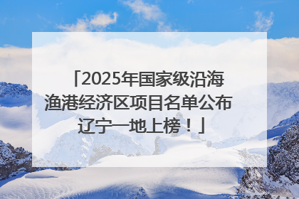 2025年国家级沿海渔港经济区项目名单公布 辽宁一地上榜！