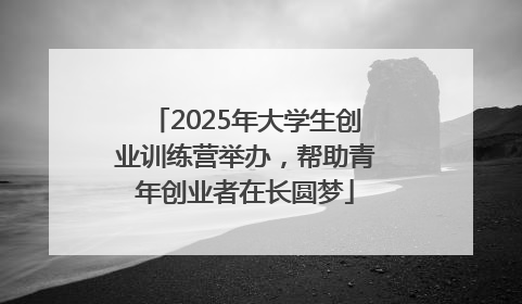 2025年大学生创业训练营举办，帮助青年创业者在长圆梦