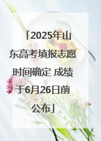 2025年山东高考填报志愿时间确定 成绩于6月26日前公布