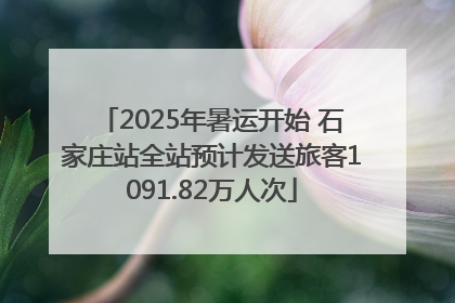 2025年暑运开始 石家庄站全站预计发送旅客1091.82万人次