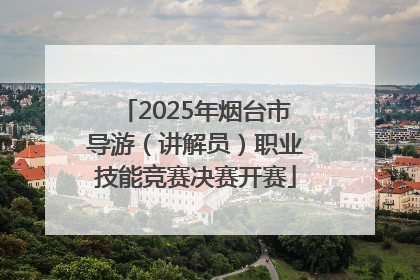 2025年烟台市导游（讲解员）职业技能竞赛决赛开赛