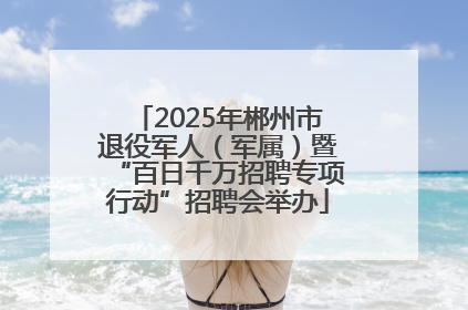 2025年郴州市退役军人（军属）暨“百日千万招聘专项行动”招聘会举办
