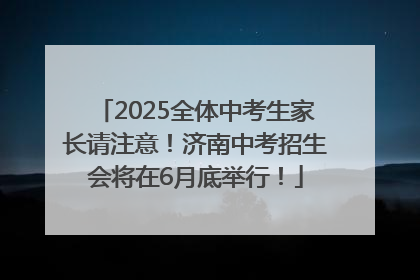 2025全体中考生家长请注意！济南中考招生会将在6月底举行！