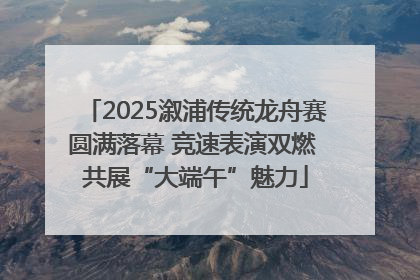 2025溆浦传统龙舟赛圆满落幕 竞速表演双燃 共展“大端午”魅力