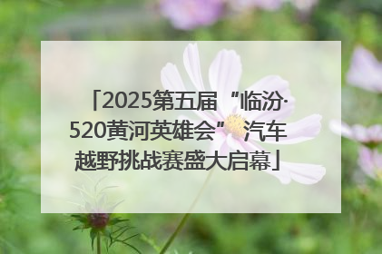 2025第五届“临汾·520黄河英雄会” 汽车越野挑战赛盛大启幕