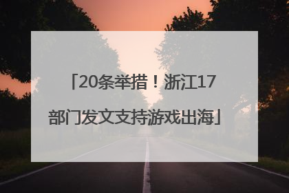 20条举措！浙江17部门发文支持游戏出海