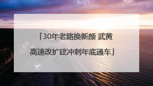 30年老路换新颜 武黄高速改扩建冲刺年底通车